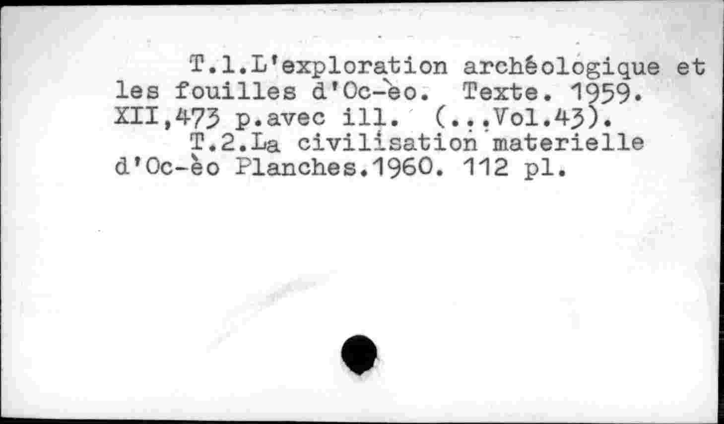 ﻿T.1.L’exploration archéologique et les fouilles d’Oc-'eo. Texte. 1959» XII,473 p.avec ill. (...Vol.43).
T.2.La civilisation materielle d’Oc-èo Planches.I960. 112 pl.